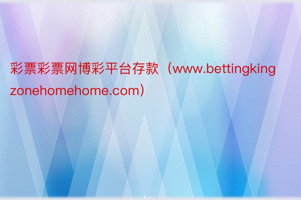 彩票彩票网博彩平台存款（www.bettingkingzonehomehome.com）