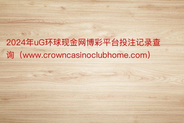 2024年uG环球现金网博彩平台投注记录查询（www.crowncasinoclubhome.com）