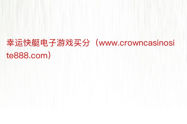 幸运快艇电子游戏买分（www.crowncasinosite888.com）