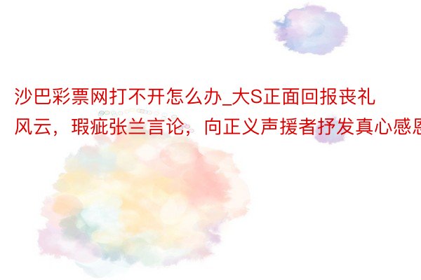 沙巴彩票网打不开怎么办_大S正面回报丧礼风云，瑕疵张兰言论，向正义声援者抒发真心感恩