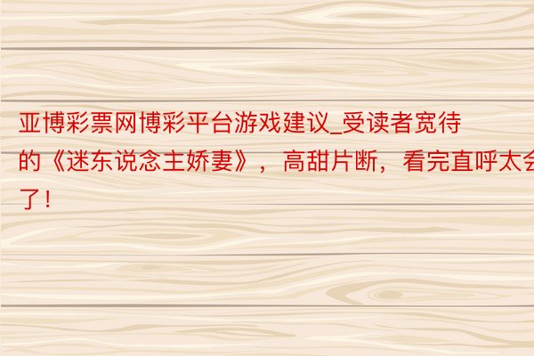 亚博彩票网博彩平台游戏建议_受读者宽待的《迷东说念主娇妻》，高甜片断，看完直呼太会了！