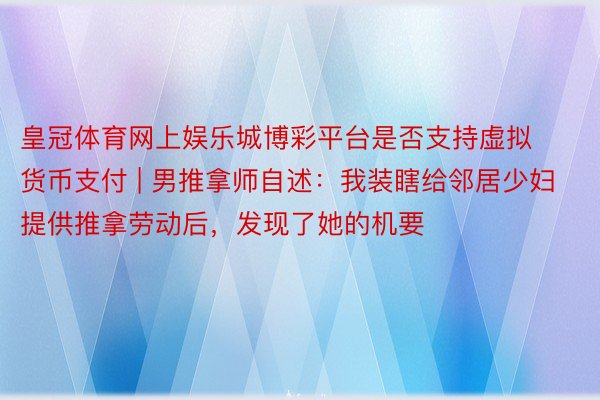 皇冠体育网上娱乐城博彩平台是否支持虚拟货币支付 | 男推拿师自述：我装瞎给邻居少妇提供推拿劳动后，发现了她的机要