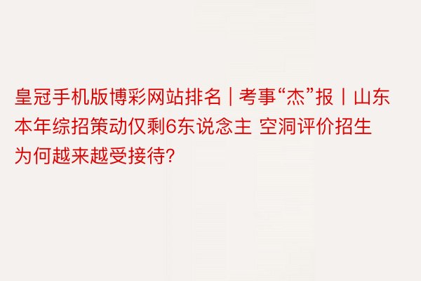 皇冠手机版博彩网站排名 | 考事“杰”报丨山东本年综招策动仅剩6东说念主 空洞评价招生为何越来越受接待？