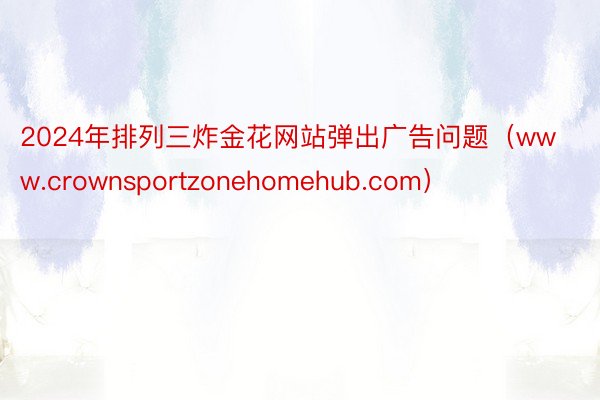 2024年排列三炸金花网站弹出广告问题（www.crownsportzonehomehub.com）