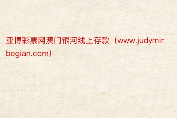 亚博彩票网澳门银河线上存款（www.judymirbegian.com）