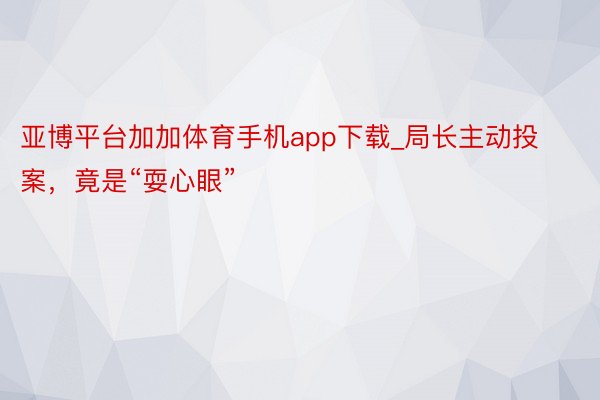 亚博平台加加体育手机app下载_局长主动投案，竟是“耍心眼”