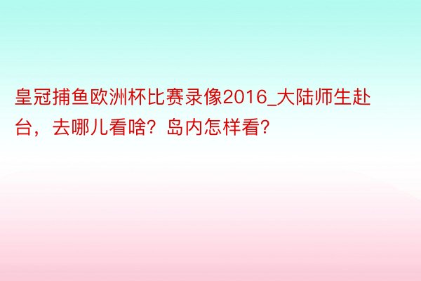 皇冠捕鱼欧洲杯比赛录像2016_大陆师生赴台，去哪儿看啥？岛内怎样看？