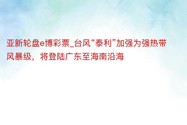 亚新轮盘e博彩票_台风“泰利”加强为强热带风暴级，将登陆广东至海南沿海