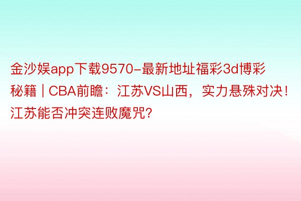 金沙娱app下载9570-最新地址福彩3d博彩秘籍 | CBA前瞻：江苏VS山西，实力悬殊对决！江苏能否冲突连败魔咒？