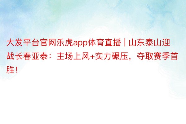 大发平台官网乐虎app体育直播 | 山东泰山迎战长春亚泰：主场上风+实力碾压，夺取赛季首胜！