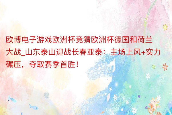 欧博电子游戏欧洲杯竞猜欧洲杯德国和荷兰大战_山东泰山迎战长春亚泰：主场上风+实力碾压，夺取赛季首胜！