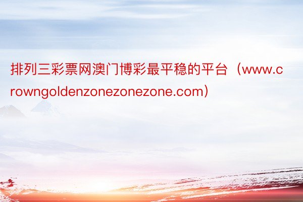 排列三彩票网澳门博彩最平稳的平台（www.crowngoldenzonezonezone.com）