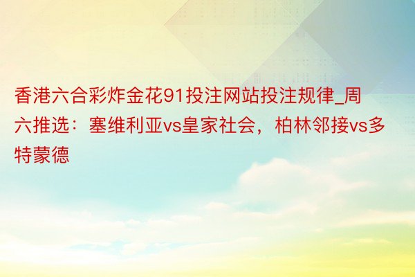 香港六合彩炸金花91投注网站投注规律_周六推选：塞维利亚vs皇家社会，柏林邻接vs多特蒙德