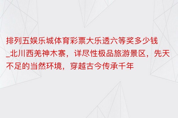 排列五娱乐城体育彩票大乐透六等奖多少钱_北川西羌神木寨，详尽性极品旅游景区，先天不足的当然环境，穿越古今传承千年