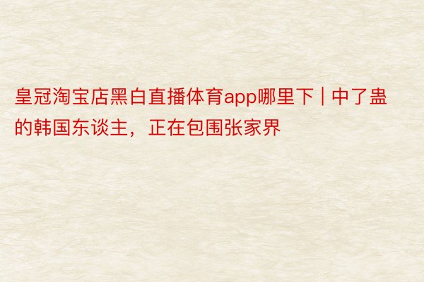 皇冠淘宝店黑白直播体育app哪里下 | 中了蛊的韩国东谈主，正在包围张家界