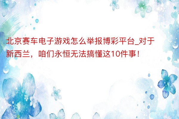 北京赛车电子游戏怎么举报博彩平台_对于新西兰，咱们永恒无法搞懂这10件事！