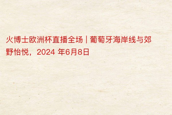 火博士欧洲杯直播全场 | 葡萄牙海岸线与郊野怡悦，2024 年6月8日