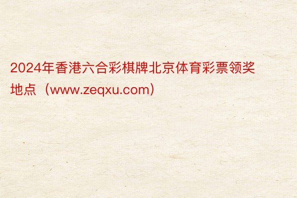 2024年香港六合彩棋牌北京体育彩票领奖地点（www.zeqxu.com）