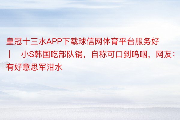 皇冠十三水APP下载球信网体育平台服务好 | ​小S韩国吃部队锅，自称可口到呜咽，网友：近邻有好意思军泔水