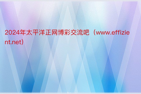 2024年太平洋正网博彩交流吧（www.effizient.net）