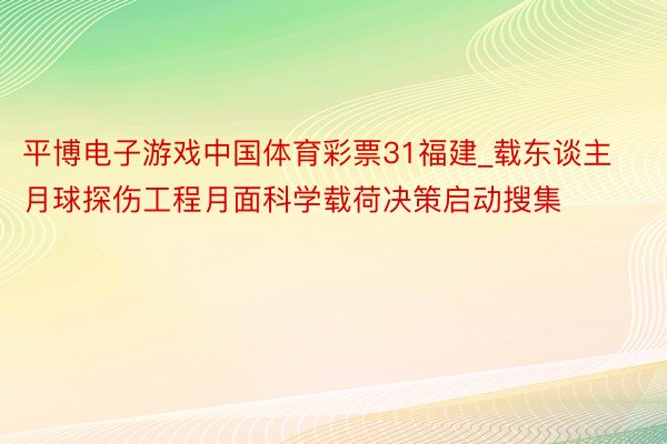 平博电子游戏中国体育彩票31福建_载东谈主月球探伤工程月面科学载荷决策启动搜集