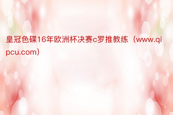 皇冠色碟16年欧洲杯决赛c罗推教练（www.qipcu.com）