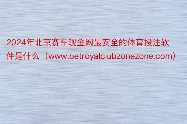 2024年北京赛车现金网最安全的体育投注软件是什么（www.betroyalclubzonezone.com）