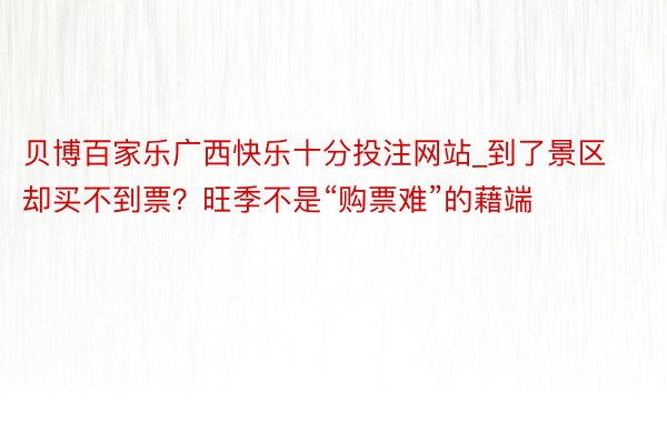 贝博百家乐广西快乐十分投注网站_到了景区却买不到票？旺季不是“购票难”的藉端