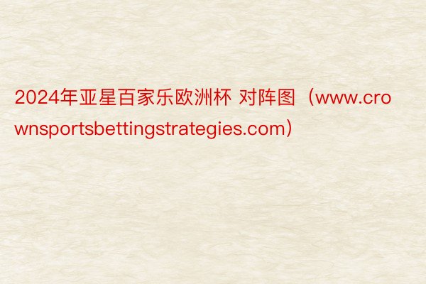 2024年亚星百家乐欧洲杯 对阵图（www.crownsportsbettingstrategies.com）