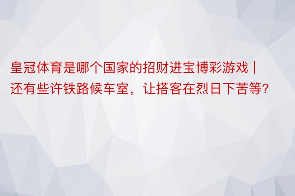 皇冠体育是哪个国家的招财进宝博彩游戏 | 还有些许铁路候车室，让搭客在烈日下苦等？