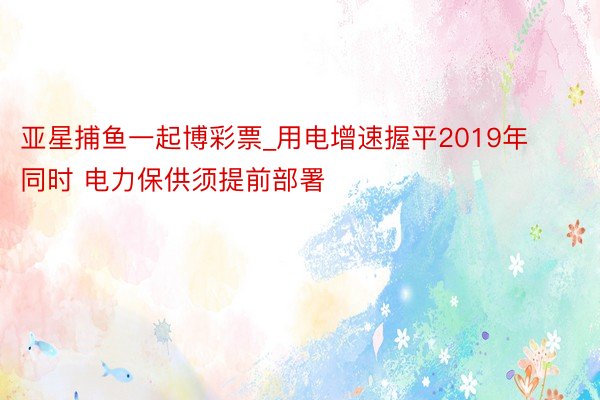 亚星捕鱼一起博彩票_用电增速握平2019年同时 电力保供须提前部署