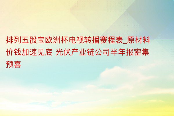 排列五骰宝欧洲杯电视转播赛程表_原材料价钱加速见底 光伏产业链公司半年报密集预喜