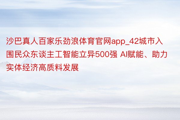 沙巴真人百家乐劲浪体育官网app_42城市入围民众东谈主工智能立异500强 AI赋能、助力实体经济高质料发展