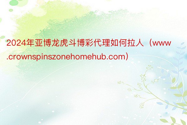 2024年亚博龙虎斗博彩代理如何拉人（www.crownspinszonehomehub.com）