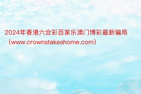 2024年香港六合彩百家乐澳门博彩最新骗局（www.crownstakeshome.com）