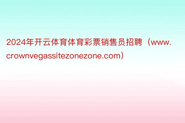 2024年开云体育体育彩票销售员招聘（www.crownvegassitezonezone.com）