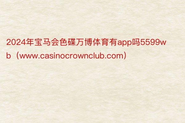 2024年宝马会色碟万博体育有app吗5599wb（www.casinocrownclub.com）