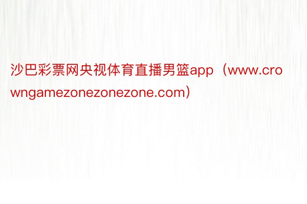 沙巴彩票网央视体育直播男篮app（www.crowngamezonezonezone.com）