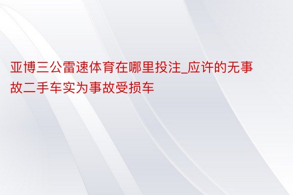 亚博三公雷速体育在哪里投注_应许的无事故二手车实为事故受损车