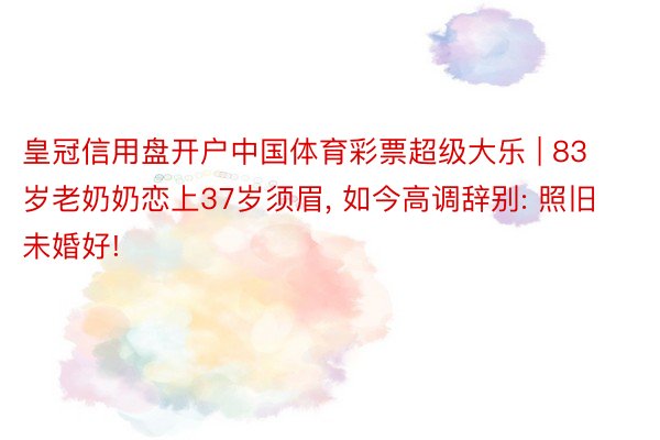 皇冠信用盘开户中国体育彩票超级大乐 | 83岁老奶奶恋上37岁须眉, 如今高调辞别: 照旧未婚好!