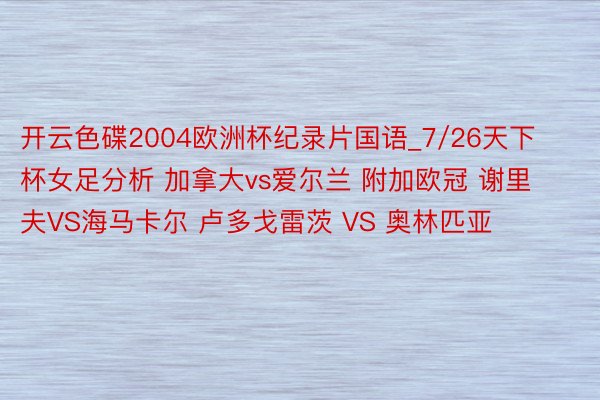 开云色碟2004欧洲杯纪录片国语_7/26天下杯女足分析 加拿大vs爱尔兰 附加欧冠 谢里夫VS海马卡尔 卢多戈雷茨 VS 奥林匹亚