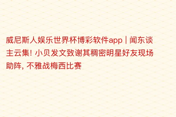 威尼斯人娱乐世界杯博彩软件app | 闻东谈主云集! 小贝发文致谢其稠密明星好友现场助阵, 不雅战梅西比赛