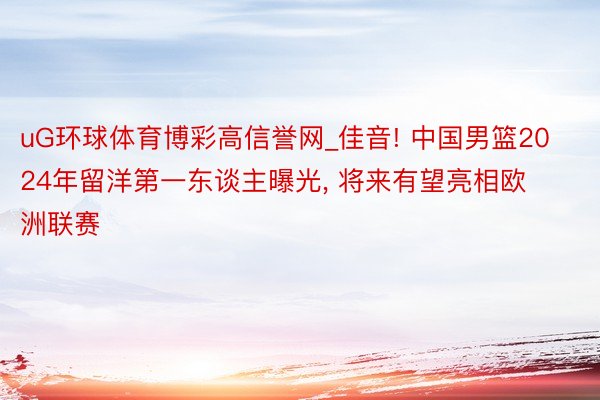 uG环球体育博彩高信誉网_佳音! 中国男篮2024年留洋第一东谈主曝光, 将来有望亮相欧洲联赛