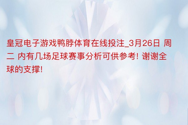 皇冠电子游戏鸭脖体育在线投注_3月26日 周二 内有几场足球赛事分析可供参考! 谢谢全球的支撑!