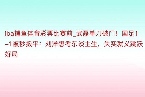 iba捕鱼体育彩票比赛前_武磊单刀破门！国足1-1被秒扳平：刘洋想考东谈主生，失实就义跳跃好局