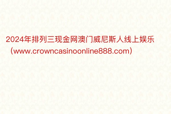 2024年排列三现金网澳门威尼斯人线上娱乐（www.crowncasinoonline888.com）