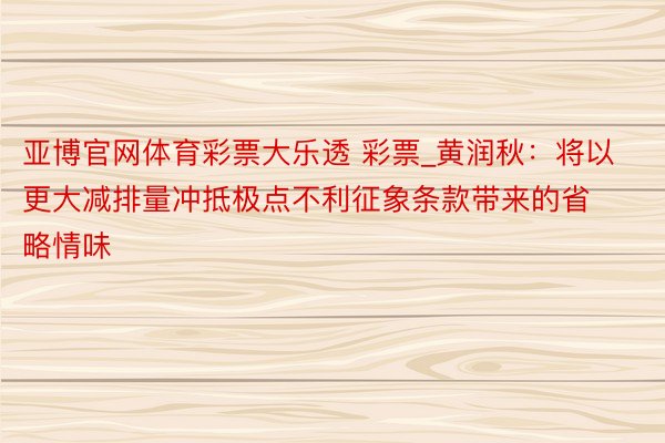 亚博官网体育彩票大乐透 彩票_黄润秋：将以更大减排量冲抵极点不利征象条款带来的省略情味