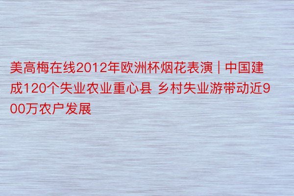 美高梅在线2012年欧洲杯烟花表演 | 中国建成120个失业农业重心县 乡村失业游带动近900万农户发展