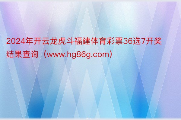 2024年开云龙虎斗福建体育彩票36选7开奖结果查询（www.hg86g.com）