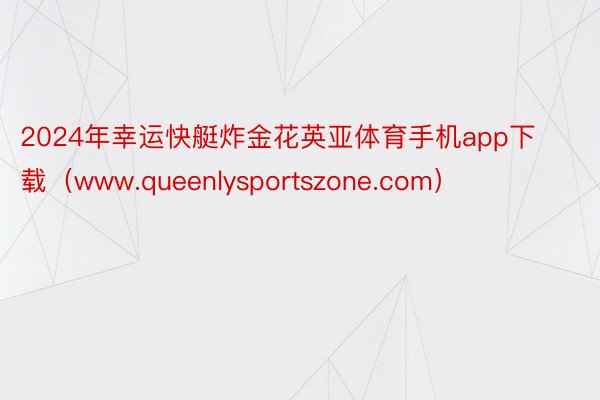 2024年幸运快艇炸金花英亚体育手机app下载（www.queenlysportszone.com）